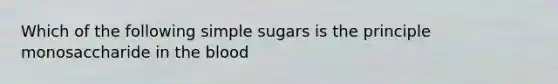 Which of the following simple sugars is the principle monosaccharide in the blood