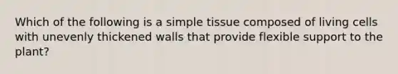 Which of the following is a simple tissue composed of living cells with unevenly thickened walls that provide flexible support to the plant?