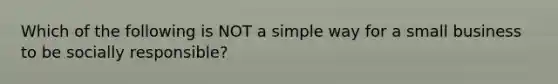 Which of the following is NOT a simple way for a small business to be socially responsible?