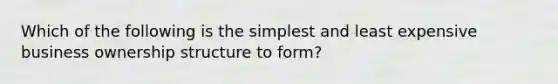 Which of the following is the simplest and least expensive business ownership structure to form?