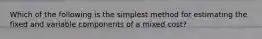 Which of the following is the simplest method for estimating the fixed and variable components of a mixed cost?