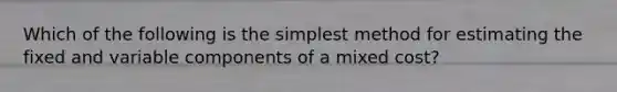 Which of the following is the simplest method for estimating the fixed and variable components of a mixed cost?