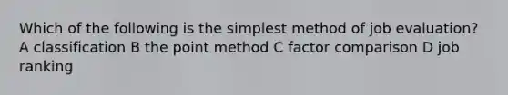 Which of the following is the simplest method of job evaluation? A classification B the point method C factor comparison D job ranking