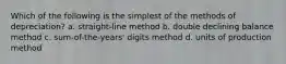 Which of the following is the simplest of the methods of depreciation? a. straight-line method b. double declining balance method c. sum-of-the-years' digits method d. units of production method