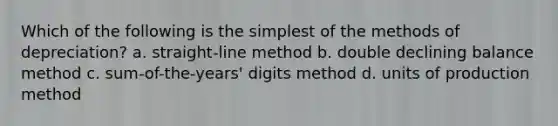 Which of the following is the simplest of the methods of depreciation? a. straight-line method b. double declining balance method c. sum-of-the-years' digits method d. units of production method