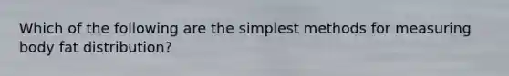 Which of the following are the simplest methods for measuring body fat distribution?