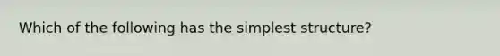 Which of the following has the simplest structure?