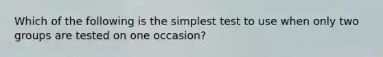 Which of the following is the simplest test to use when only two groups are tested on one occasion?