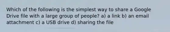 Which of the following is the simplest way to share a Google Drive file with a large group of people? a) a link b) an email attachment c) a USB drive d) sharing the file