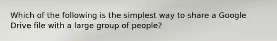 Which of the following is the simplest way to share a Google Drive file with a large group of people?