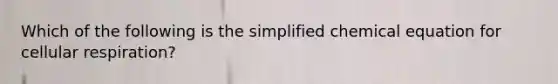 Which of the following is the simplified chemical equation for cellular respiration?