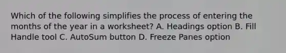 Which of the following simplifies the process of entering the months of the year in a worksheet? A. Headings option B. Fill Handle tool C. AutoSum button D. Freeze Panes option