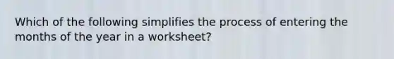 Which of the following simplifies the process of entering the months of the year in a worksheet?