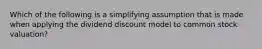 Which of the following is a simplifying assumption that is made when applying the dividend discount model to common stock valuation?