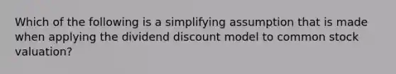 Which of the following is a simplifying assumption that is made when applying the dividend discount model to common stock valuation?