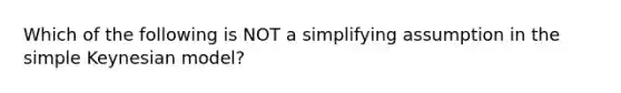 Which of the following is NOT a simplifying assumption in the simple Keynesian model?