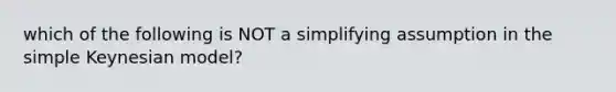 which of the following is NOT a simplifying assumption in the simple Keynesian model?