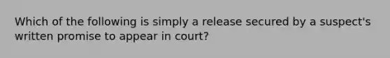 Which of the following is simply a release secured by a suspect's written promise to appear in court?