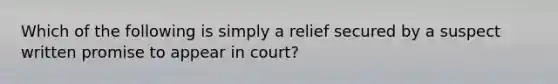 Which of the following is simply a relief secured by a suspect written promise to appear in court?