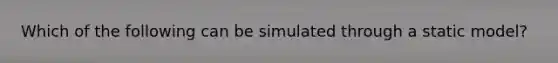 Which of the following can be simulated through a static model?