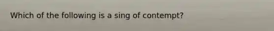 Which of the following is a sing of contempt?