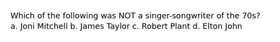 Which of the following was NOT a singer-songwriter of the 70s? a. Joni Mitchell b. James Taylor c. Robert Plant d. Elton John