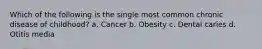 Which of the following is the single most common chronic disease of childhood? a. Cancer b. Obesity c. Dental caries d. Otitis media