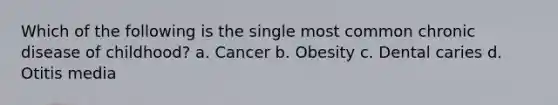 Which of the following is the single most common chronic disease of childhood? a. Cancer b. Obesity c. Dental caries d. Otitis media