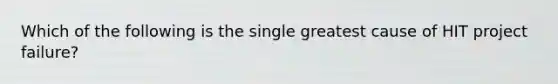 Which of the following is the single greatest cause of HIT project failure?