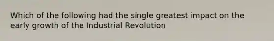 Which of the following had the single greatest impact on the early growth of the Industrial Revolution