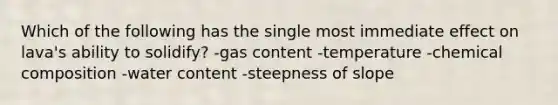 Which of the following has the single most immediate effect on lava's ability to solidify? -gas content -temperature -chemical composition -water content -steepness of slope