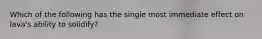 Which of the following has the single most immediate effect on lava's ability to solidify?