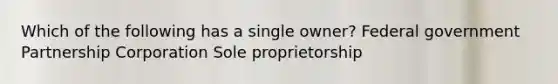 Which of the following has a single owner? Federal government Partnership Corporation Sole proprietorship