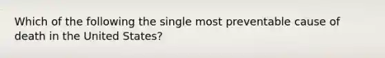 Which of the following the single most preventable cause of death in the United States?