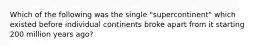 Which of the following was the single "supercontinent" which existed before individual continents broke apart from it starting 200 million years ago?