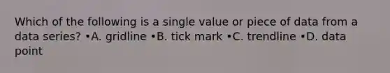 Which of the following is a single value or piece of data from a data series? •A. gridline •B. tick mark •C. trendline •D. data point