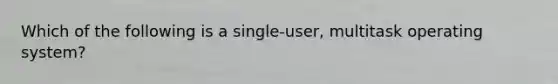 Which of the following is a single-user, multitask operating system?