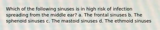 Which of the following sinuses is in high risk of infection spreading from the middle ear? a. The frontal sinuses b. The sphenoid sinuses c. The mastoid sinuses d. The ethmoid sinuses