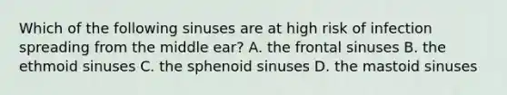 Which of the following sinuses are at high risk of infection spreading from the middle ear? A. the frontal sinuses B. the ethmoid sinuses C. the sphenoid sinuses D. the mastoid sinuses