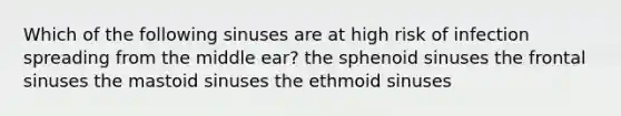 Which of the following sinuses are at high risk of infection spreading from the middle ear? the sphenoid sinuses the frontal sinuses the mastoid sinuses the ethmoid sinuses