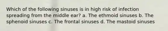 Which of the following sinuses is in high risk of infection spreading from the middle ear? a. The ethmoid sinuses b. The sphenoid sinuses c. The frontal sinuses d. The mastoid sinuses