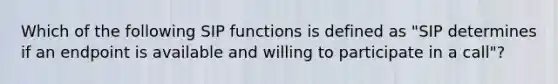 Which of the following SIP functions is defined as "SIP determines if an endpoint is available and willing to participate in a call"?