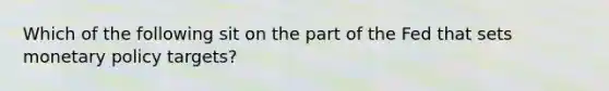 Which of the following sit on the part of the Fed that sets monetary policy targets?