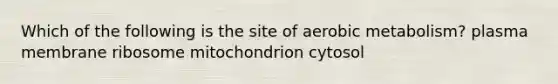 Which of the following is the site of aerobic metabolism? plasma membrane ribosome mitochondrion cytosol