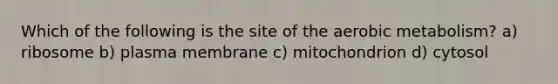 Which of the following is the site of the aerobic metabolism? a) ribosome b) plasma membrane c) mitochondrion d) cytosol