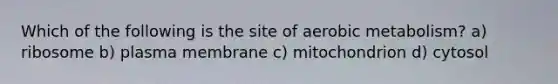 Which of the following is the site of aerobic metabolism? a) ribosome b) plasma membrane c) mitochondrion d) cytosol