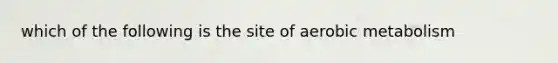 which of the following is the site of aerobic metabolism