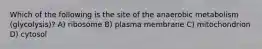 Which of the following is the site of the anaerobic metabolism (glycolysis)? A) ribosome B) plasma membrane C) mitochondrion D) cytosol