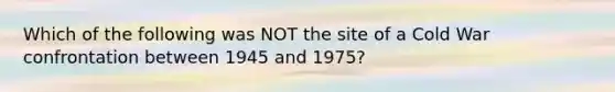 Which of the following was NOT the site of a Cold War confrontation between 1945 and 1975?