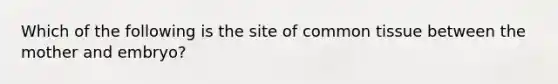 Which of the following is the site of common tissue between the mother and embryo?